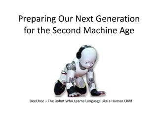 Preparing Our Next Generation
for the Second Machine Age
DeeChee – The Robot Who Learns Language Like a Human Child
 