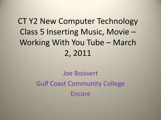 CT Y2 New Computer Technology Class 5 Inserting Music, Movie – Working With You Tube – March 2, 2011 Joe Boisvert Gulf Coast Community College Encore 
