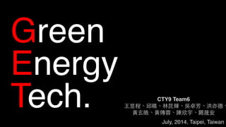 July, 2014, Taipei, Taiwan
Green
Energy
Tech. CTY9 Team6
⺩王昱程、邱晴、林昆輝、吳卓芳、洪亦德、
⿈黃⽞玄皓、⿈黃傳蓉、陳欣宇、闕晟安
 