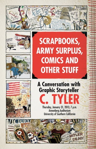 SCRAPBOOKS,
ARMY SURPLUS,
  COMICS AND
 OTHER STUFF
A Conversation with
Graphic Storyteller
C. TYLER
  Thursday, January 31, 2013, 7 p.m.
        Annenberg Auditorium
   University of Southern California
 