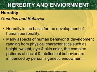 2/6/2015 40www.drjayeshpatidar.blogspot.com
Heredity
• Heredity is the basis for the development of
human personality.
• Many aspects of human behavior & development
ranging from physical characteristics such as
height, weight, eye & skin color, the complex
patterns of social & intellectual behavior are
influenced by person‟s genetic endowment.
HEREDITY AND ENVIORNMENT
Genetics and Behavior
 