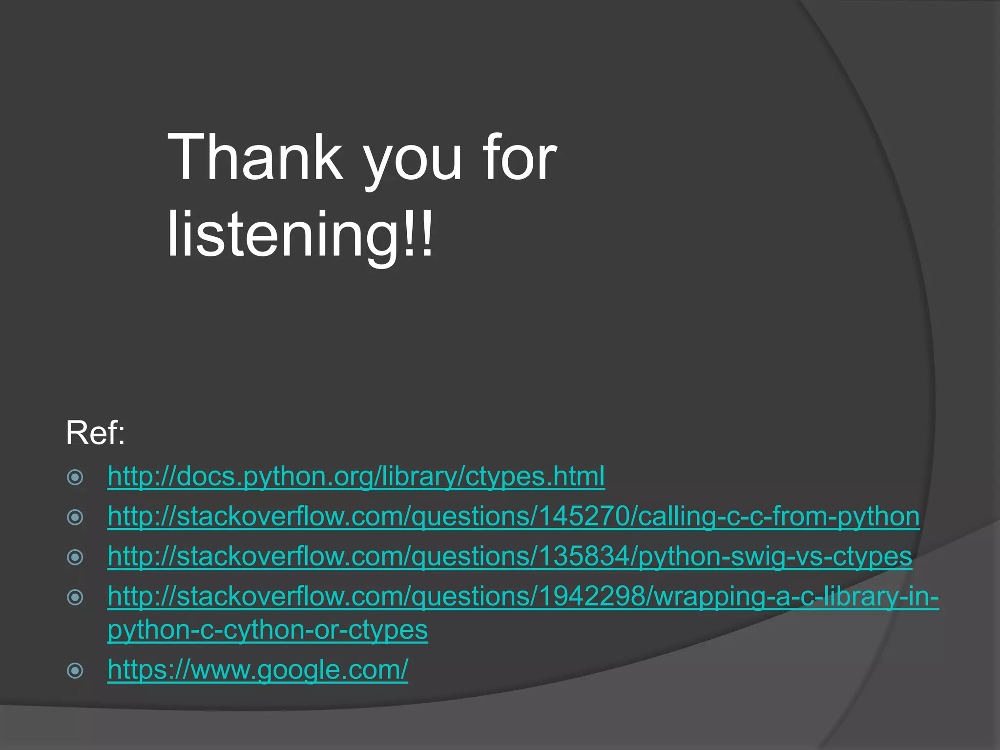 Thank you for
        listening!!

Ref:
   http://docs.python.org/library/ctypes.html
   http://stackoverflow.com/questions/145270/calling-c-c-from-python
   http://stackoverflow.com/questions/135834/python-swig-vs-ctypes
   http://stackoverflow.com/questions/1942298/wrapping-a-c-library-in-
    python-c-cython-or-ctypes
   https://www.google.com/
 