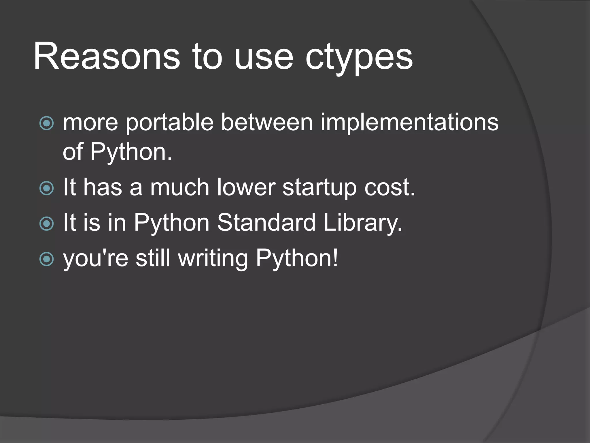 Reasons to use ctypes
 more portable between implementations
  of Python.
 It has a much lower startup cost.
 It is in Python Standard Library.
 you're still writing Python!
 