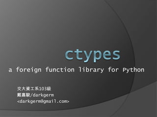 a foreign function library for Python


  交大資工系103級
  戴嘉駿/darkgerm
  <darkgerm@gmail.com>
 