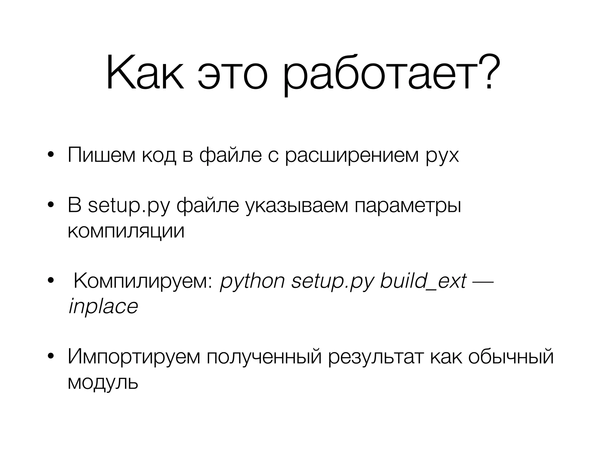 Как это работает?
• Пишем код в файле с расширением pyx
• В setup.py файле указываем параметры
компиляции
• Компилируем: python setup.py build_ext —
inplace
• Импортируем полученный результат как обычный
модуль
 