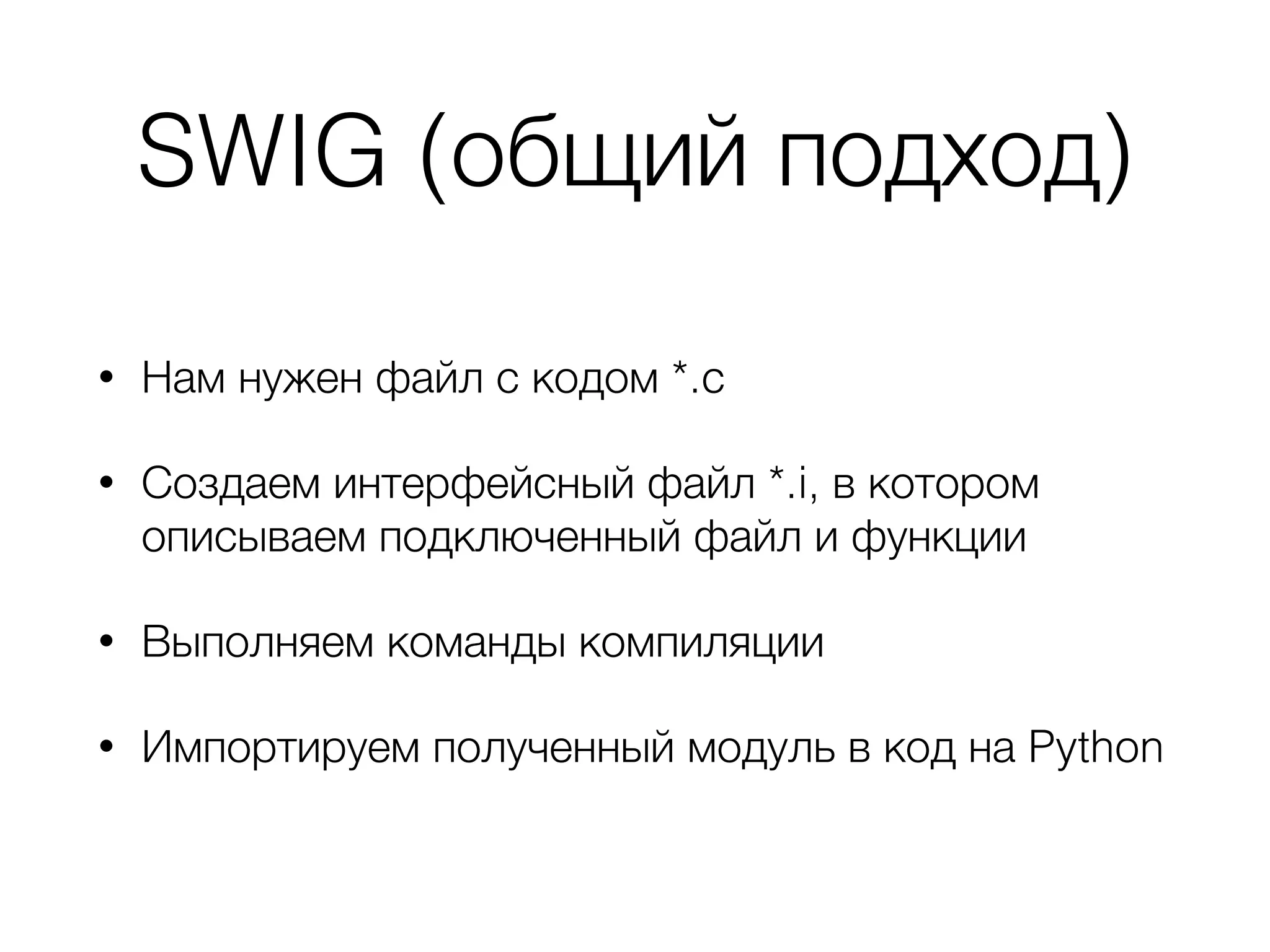 SWIG (общий подход)
• Нам нужен файл с кодом *.c
• Создаем интерфейсный файл *.i, в котором
описываем подключенный файл и функции
• Выполняем команды компиляции
• Импортируем полученный модуль в код на Python
 