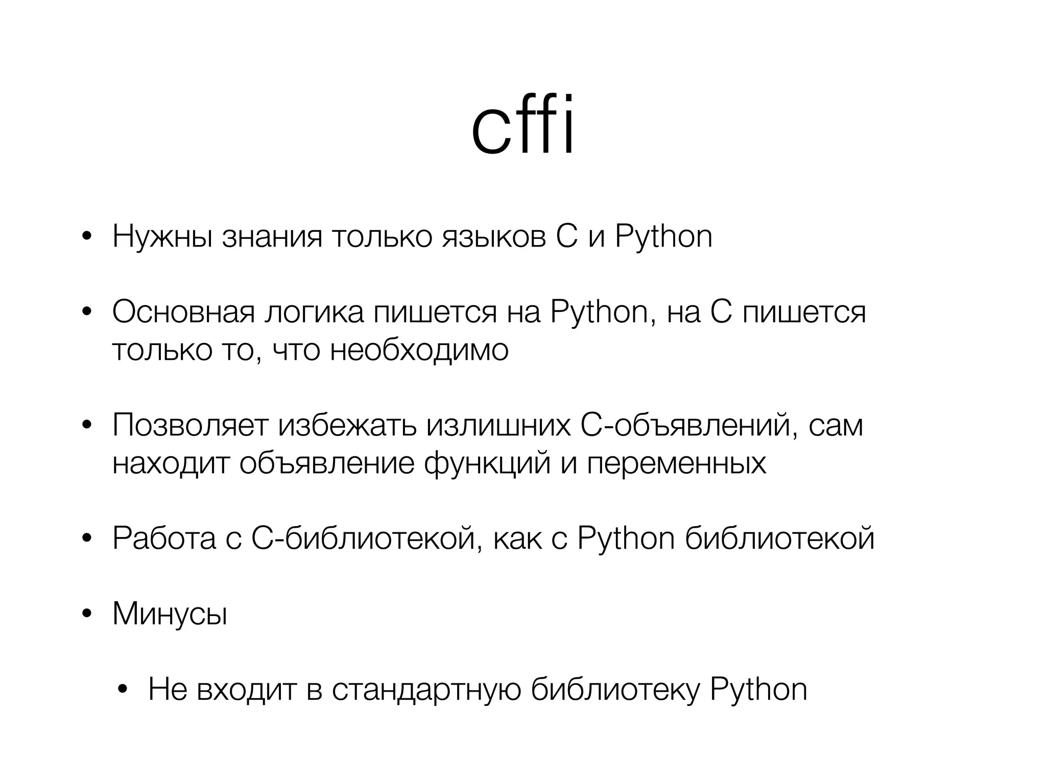 cfﬁ
• Нужны знания только языков C и Python
• Основная логика пишется на Python, на C пишется
только то, что необходимо
• Позволяет избежать излишних C-объявлений, сам
находит объявление функций и переменных
• Работа с С-библиотекой, как с Python библиотекой
• Минусы
• Не входит в стандартную библиотеку Python
 