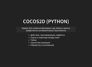 COCOS2D (PYTHON)
Каркас для создания двухмерых игр, демок и прочих
графических интерактивных приложений
Действия, трансформации, эффекты
Сцены и переходы между ними
Тайлы
Скелетная анимация
Обработка столкновений
 