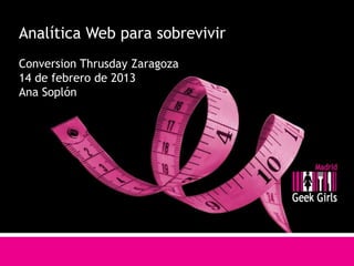 Analítica Web para sobrevivir
Conversion Thrusday Zaragoza
14 de febrero de 2013
Ana Soplón
 