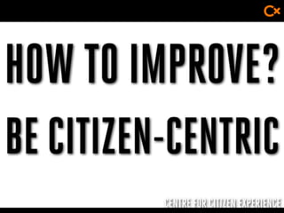 CENTRE FOR CITIZEN EXPERIENCE
HOW TO IMPROVE?
BE CITIZEN-CENTRIC
 