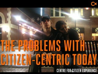 CENTRE FOR CITIZEN EXPERIENCE
THE PROBLEMS WITH
CITIZEN-CENTRIC TODAYhttp://www.flickr.com/photos/tanj/360027659
 