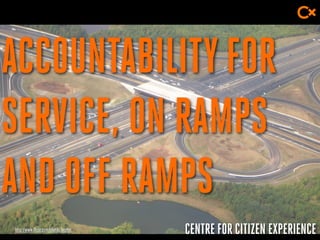 CENTRE FOR CITIZEN EXPERIENCE
ACCOUNTABILITYFOR
SERVICE, ON RAMPS
AND OFF RAMPS
http://www.flickr.com/photos/beglen
 