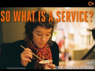 CENTRE FOR CITIZEN EXPERIENCE
SO WHATIS A SERVICE?
http://www.flickr.com/photos/childofwar
 