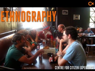 CENTRE FOR CITIZEN EXPERIENCE
ETHNOGRAPHY
http://www.flickr.com/photos/eyeliam
 