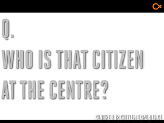 CENTRE FOR CITIZEN EXPERIENCE
Q.
WHO IS THATCITIZEN
ATTHE CENTRE?
 