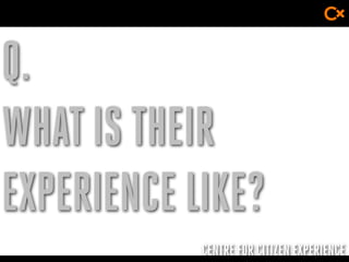 CENTRE FOR CITIZEN EXPERIENCE
Q.
WHAT IS THEIR
EXPERIENCE LIKE?
 