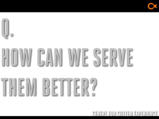 CENTRE FOR CITIZEN EXPERIENCE
Q.
HOW CAN WE SERVE
THEM BETTER?
 