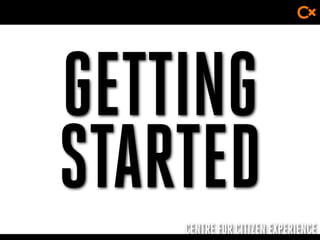 CENTRE FOR CITIZEN EXPERIENCE
GETTING
STARTED
 