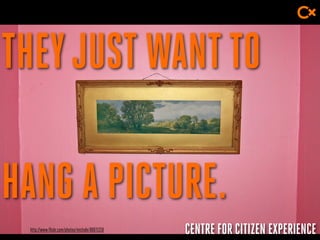 CENTRE FOR CITIZEN EXPERIENCE
THEYJUSTWANTTO
HANG A PICTURE.
http://www.flickr.com/photos/michale/80671218
 