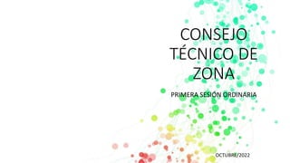 CONSEJO
TÉCNICO DE
ZONA
PRIMERA SESIÓN ORDINARIA
OCTUBRE/2022
 