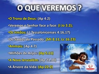 •O Trono de Deus: (Ap 4.2)
•Veremos o Senhor face a face: (I Jo 3.2);
•Os irmãos: ( I Tessalonicenses 4.16,17)
•Os Santos do Passado: (Mt 8.11; Lc 16.23)
•Animais: (Ap 4.7)
•Milhões de Anjos: (Ap 5.11)
•A Nova Jerusalém: (Ap 21.10)
•A Árvore da Vida: (Ap 22.2)
 