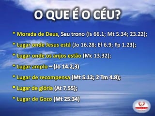 * Morada de Deus (Is 66.1; Mt 5.34; 23.22);
* Lugar onde Jesus está (Jo 16.28; Ef 6.9; Fp 1.23);
* Lugar onde os anjos estão (Mc 13.32);
* Lugar amplo
* Lugar de recompensa
* Lugar de Gozo
 