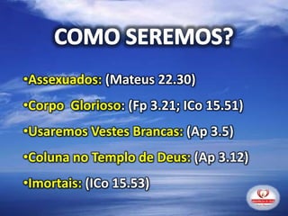 •Assexuados: (Mateus 22.30)
•Corpo Glorioso: (Fp 3.21; ICo 15.51)
•Usaremos Vestes Brancas: (Ap 3.5)
•Coluna no Templo de Deus: (Ap 3.12)
•Imortais: (ICo 15.53)
 