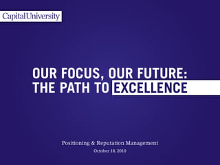 October 18, 2010
EXCELLENCE
OUR FOCUS, OUR FUTURE:
THE PATH TO
Positioning & Reputation Management
 