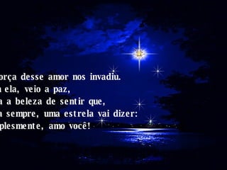 A força desse amor nos invadiu. Com ela, veio a paz, toda a beleza de sentir que, para sempre, uma estrela vai dizer: Simplesmente, amo você! 