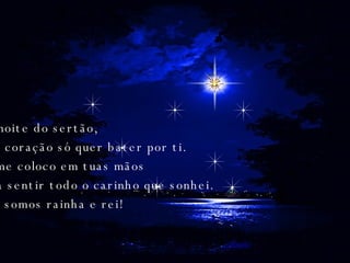 Na noite do sertão, meu coração só quer bater por ti. Eu me coloco em tuas mãos para sentir todo o carinho que sonhei. Nós somos rainha e rei!  