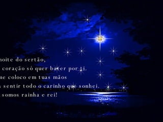 Na noite do sertão, meu coração só quer bater por ti. Eu me coloco em tuas mãos para sentir todo o carinho que sonhei. Nós somos rainha e rei!  
