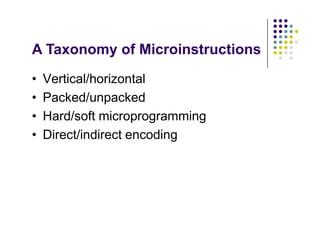 A Taxonomy of Microinstructions
• Vertical/horizontal
• Packed/unpacked
• Hard/soft microprogramming
• Direct/indirect encoding
• Vertical/horizontal
• Packed/unpacked
• Hard/soft microprogramming
• Direct/indirect encoding
 