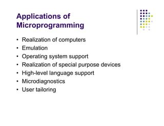 Applications of
Microprogramming
• Realization of computers
• Emulation
• Operating system support
• Realization of special purpose devices
• High-level language support
• Microdiagnostics
• User tailoring
• Realization of computers
• Emulation
• Operating system support
• Realization of special purpose devices
• High-level language support
• Microdiagnostics
• User tailoring
 