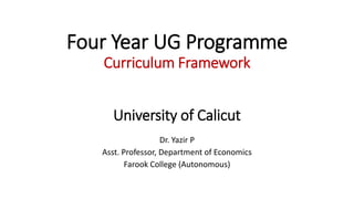 Four Year UG Programme
Curriculum Framework
University of Calicut
Dr. Yazir P
Asst. Professor, Department of Economics
Farook College (Autonomous)
 