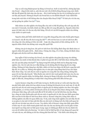 Vậy ra cuối cùng Shakespeare lại đúng và Freud sai. Suốt cả một thế kỷ, những lập luận
của Freud - rằng từ khi sinh ra, anh chị em ruột vốn dĩ đã bị đóng khung trong cuộc chiến
bất tận để giành lấy tình cảm của cha mẹ - đã có ảnh hưởng lớn lao tới cả những học giả và
các bậc phụ huynh. Nhưng lý thuyết của Freud hóa ra còn khiếm khuyết. Cuộc chiến bên
trong tình ruột thịt có thể không như câu chuyện thần thoại Ê-đípW về tình yêu vói cha mẹ,
mà lại giống tác phẩm Vua Lia^2^hon.
Một nhóm các nhà nghiên cứu hàng đầu của Anh và Mỹ đã phỏng vấn 108 cặp anh chị
em ruột ở Colorado, tìm hiểu chính xác điều gì dẫn tói xung đột giữa họ. Nguyên nhân liên
quan tói tình cảm vói cha mẹ xếp chót bảng. Chỉ 9% trẻ nói đó là nguyên nhân của những
cuộc chiến và cạnh tranh.
Nguyên nhân phổ biến nhất khiến trẻ xung đột cũng giống như mâu thuẫn giữa Regan
và Goneril: vấn đề chia đồ choi trong lâu đài^]. 78% trẻ lớn hon và 75% trẻ nhỏ hon đều
cho rằng việc chia nhũng sở hữu vật chất - hoặc cho rằng mình sở hữu những vật đó - là
nguyên nhân chính của nhũng cuộc xung đột quyết liệt.
Không còn gì rõ ràng hon. Dù 39% trẻ nhỏ hon vẫn khẳng định rằng việc đánh nhau có
nguyên nhân đon giản chỉ là... đánh nhau. Chúng cho rằng, về cơ bản, chúng chỉ đánh nhau
để ngăn anh chị lớn tuổi hon đánh chúng.
Suy ngẫm về hệ tư tưởng của Freud, các nhà nghiên cứu giảm tập trung vào những
phát hiện của mình và băn khoăn liệu có phải trẻ quá nhỏ để có thể hiểu được nhũng điều
sâu sắc qua liệu pháp tâm kịcht4l áp dụng trong bối cảnh gia đình mà họ đang tập trung
nghiên cứu. Các trẻ anh chị em ở đây không còn là nhũng đứa bé đang tập đi còn chập
chững. Những trẻ hiện đang học cấp Một, nhiều trẻ lớn hon thậm chí đã bước sang lứa tuổi
dậy thì, từ 13 đến 19. Những nhà nghiên cứu có cảm giác cộng đồng tâm lý học cần nhận
thức được rằng “các anh chị em ruột có nguồn con xung đột của riêng chúng, không liên
quan tói các bậc phụ huynh.” Mâu thuẫn nảy sinh từ việc tranh giành tình cảm của cha mẹ
có thể là một nguyên nhân, họ khẳng định, nhung trẻ đang ở độ giữa của tuổi thơ không
nghĩ về điều đó, chúng không có nhận thức cũng không phát biểu điều đó bao giờ.
Laurie Kramer cũng đưa ra kết luận tương tự. Bà đã xem lại 47 cuốn sách dạy làm cha
mẹ phổ biến nhất, phân tích bao nhiêu trong số nhũng lòi khuyên từ các sách này về vấn đề
quan hệ anh chị em ruột trong gia đình có nguồn gốc từ những nghiên cứu theo chủ nghĩa
kinh nghiệm, so vói bao nhiêu lòi khuyên chỉ là các lý thuyết chưa được chứng minh. Tiến
sĩ Kramer thấy rằng, mỗi cuốn sách đều kể lể rất nhiều về các hệ biến hóa của tâm động
học, rằng các mâu thuẫn giữa anh chị em ruột có nguồn gốc từ việc cha mẹ thiếu quan tâm
đến con lớn từ khi đứa trẻ nhỏ hon được sinh ra. Kramer cũng lun ý rằng chắc chắn có
những nghiên cứu dẫn tới quan điểm này. Ví dụ, một công trình nghiên cứu mới đây đã chỉ
ra sự ghen tị của một trẻ làm anh khi đứa em nhỏ mói 16 tháng tuổi cho thấy mối quan hệ
anh chị em vài năm sau nữa sẽ ra sao. Tuy nhiên, tiến sĩ Kramer cũng cảm thấy quan điểm
cố hữu này về cuộc chiến tranh giành tình cảm của cha mẹ dường như còn ẩn giấu và làm
mọi người xao lãng một sự thật quan trọng: ngay cả những gia đình mà cha mẹ dành cho
con cái rất nhiều tình yêu thương: “trẻ nhỏ có thể sẽ thất bại khi cố xây dựng mối quan hệ
vói anh chị em, nếu không ai chỉ cho chúng phải làm thế nào.” Việc thiếu cảm thông nên
 