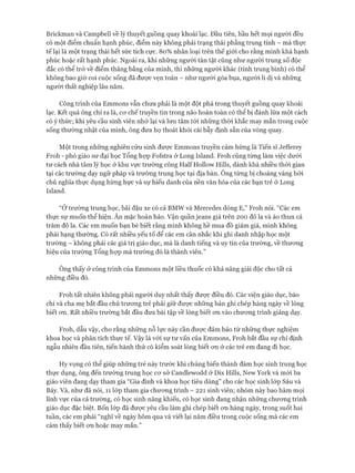 Brickman và Campbell về lý thuyết guồng quay khoái lạc. Đầu tiên, hầu hết mọi người đều
có một điểm chuẩn hạnh phúc, điểm này không phải trạng thái phẳng trung tính - mà thực
tế lại là một trạng thái hết sức tích cực. 80% nhân loại trên thế giói cho rằng mình khá hạnh
phúc hoặc rất hạnh phúc. Ngoài ra, khi những người tàn tật cũng như người trung số độc
đắc có thể trở về điểm thăng bằng của mình, thì những người khác (tính trung bình) có thể
không bao giờ coi cuộc sống đã đưực vẹn toàn - như người góa bụa, người li dị và những
người thất nghiệp lâu năm.
Công trình của Emmons vẫn chưa phải là một đột phá trong thuyết guồng quay khoái
lạc. Kết quả ông chỉ ra là, cơ chế truyền tin trong não hoàn toàn có thể bị đánh lừa một cách
có ý thức; khi yêu cầu sinh viên nhớ lại và lưu tâm tới những thòi khắc may mắn trong cuộc
sống thường nhật của mình, ông đưa họ thoát khỏi cái bẫy định sẵn của vòng quay.
Một trong những nghiên cứu sinh được Emmons truyền cảm hứng là Tiến sĩ Jefferey
Froh - phó giáo sư đại học Tổng họp Fofstra ở Long Island. Froh cũng từng làm việc dưới
tư cách nhà tâm lý học ở khu vực trường công Half Hollow Hills, dành khá nhiều thòi gian
tại các trường dạy ngữ pháp và trường trung học tại địa bàn. Ông từng bị choáng váng bởi
chủ nghĩa thực dụng hừng hực và sự hiếu danh của nền văn hóa của các bạn trẻ ở Long
Island.
“Ởtrường trung học, bãi đậu xe có cả BMW và Mercedes dòng E,” Froh nói. “Các em
thực sự muốn thể hiện. Ăn mặc hoàn hảo. Vận quần jeans giá trên 200 đô la và áo thun cả
trăm đô la. Các em muốn bạn bè biết rằng mình không hề mua đồ giảm giá, mình không
phải hạng thường. Có rất nhiều yếu tố để các em cân nhắc khi ghi danh nhập học một
trường - không phải các giá trị giáo dục, mà là danh tiếng và uy tín của trường, về thương
hiệu của trường Tổng họp mà trường đó là thành viên.”
Ông thấy ở công trình của Emmons một liều thuốc có khả năng giải độc cho tất cả
những điều đó.
Froh tất nhiên không phải người duy nhất thấy được điều đó. Các viện giáo dục, báo
chí và cha mẹ bắt đầu chủ trương trẻ phải giữ được những bản ghi chép hàng ngày về lòng
biết ơn. Rất nhiều trường bắt đầu đưa bài tập về lòng biết ơn vào chương trình giảng dạy.
Froh, dẫu vậy, cho rằng những nỗ lực này cần được đảm bảo từ những thực nghiệm
khoa học và phân tích thực tế. Vậy là vói sự tư vấn của Emmons, Froh bắt đầu sự chỉ định
ngẫu nhiên đầu tiên, tiến hành thử có kiểm soát lòng biết ơn ở các trẻ em đang đi học.
Hy vọng có thể giúp những trẻ này trước khi chúng biến thành đám học sinh trung học
thực dụng, ông đến trường trung học cơ sở Candlewodd ở Dix Hills, New York và mòi ba
giáo viên đang dạy tham gia “Gia đình và khoa học tiêu dùng” cho các học sinh lóp Sáu và
Bảy. Và, như đã nói, 11 lóp tham gia chương trình - 221 sinh viên; nhóm này bao hàm mọi
lĩnh vực của cả trường, có học sinh năng khiếu, có học sinh đang nhận những chương trình
giáo dục đặc biệt. Bốn lóp đã được yêu cầu làm ghi chép biết ơn hàng ngày, trong suốt hai
tuần, các em phải “nghĩ về ngày hôm qua và viết lại năm điều trong cuộc sống mà các em
cảm thấy biết ơn hoặc may mắn.”
 