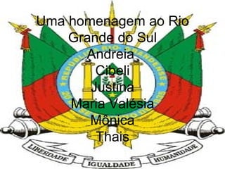 Uma homenagem ao Rio Grande do Sul Andreia  Cibeli Justina Maria Valésia Mônica Thais 
