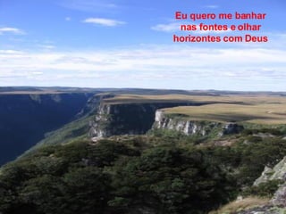 Eu quero me banhar nas fontes e olhar horizontes com Deus 
