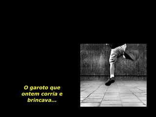 O garoto que ontem corria e brincava... 