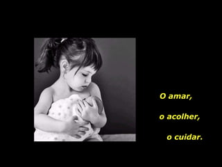 O amar,  o acolher,  o cuidar. 