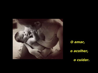 O amar,  o acolher,  o cuidar. 