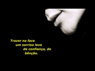 Trazer na face  um sorriso leve  de confiança, de bênção. 