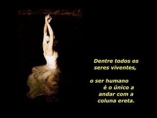 Dentre todos os seres viventes,  o ser humano  é o único a andar com a coluna ereta. 