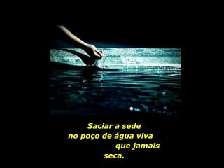 Saciar a sede no poço de água viva  que jamais seca. 