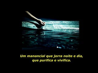 Um manancial que jorra noite e dia, que purifica e vivifica. 