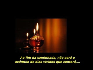 Ao fim da caminhada, não será o acúmulo de dias vividos que contará,... 