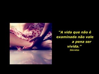 “ A vida que não é examinada não vale  a pena ser vivida.”  Sócrates  