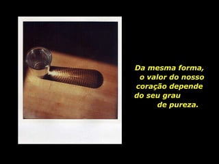 Da mesma forma,  o valor do nosso coração depende  do seu grau  de pureza. 
