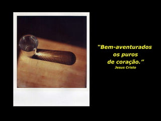 “ Bem-aventurados  os puros  de coração.” Jesus Cristo 