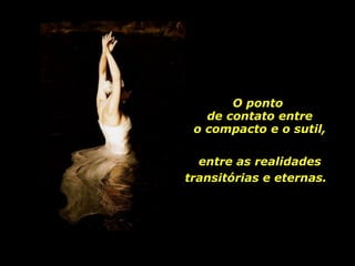 O ponto  de contato entre o compacto e o sutil, entre as realidades transitórias e eternas.   